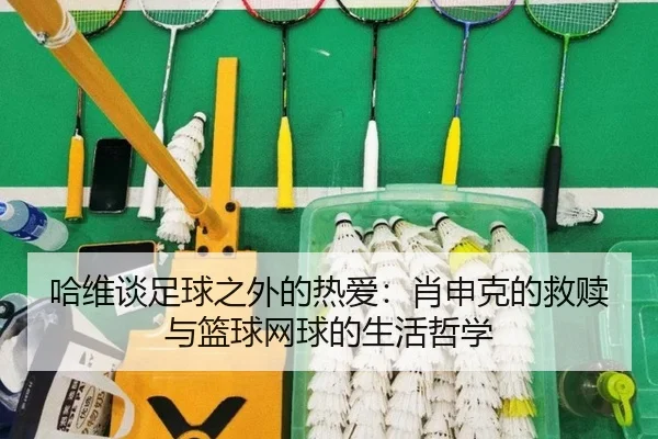 哈维谈足球之外的热爱:肖申克的救赎与篮球网球的生活哲学